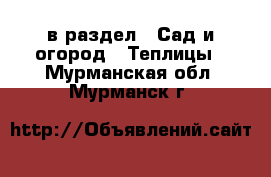  в раздел : Сад и огород » Теплицы . Мурманская обл.,Мурманск г.